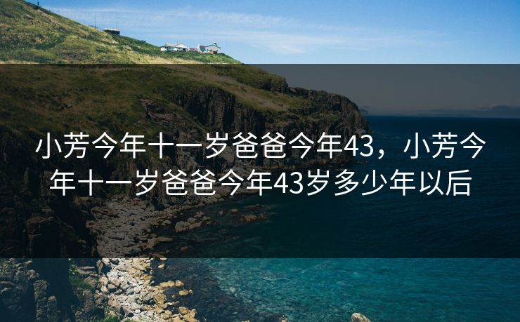 小芳今年十一岁爸爸今年43，小芳今年十一岁爸爸今年43岁多少年以后