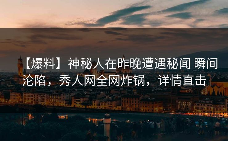【爆料】神秘人在昨晚遭遇秘闻 瞬间沦陷,秀人网全网炸锅,详情直击 【爆料】神秘人在昨晚遭遇秘闻 瞬间沦陷,秀人网全网炸锅,详情直击