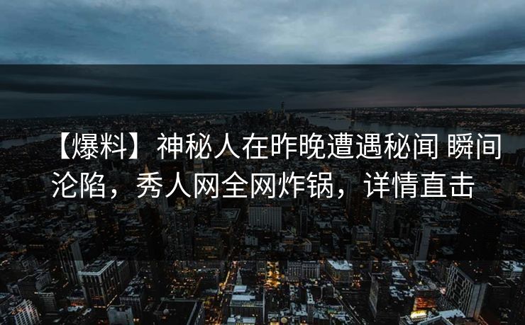 【爆料】神秘人在昨晚遭遇秘闻 瞬间沦陷,秀人网全网炸锅,详情直击 【爆料】神秘人在昨晚遭遇秘闻 瞬间沦陷,秀人网全网炸锅,详情直击