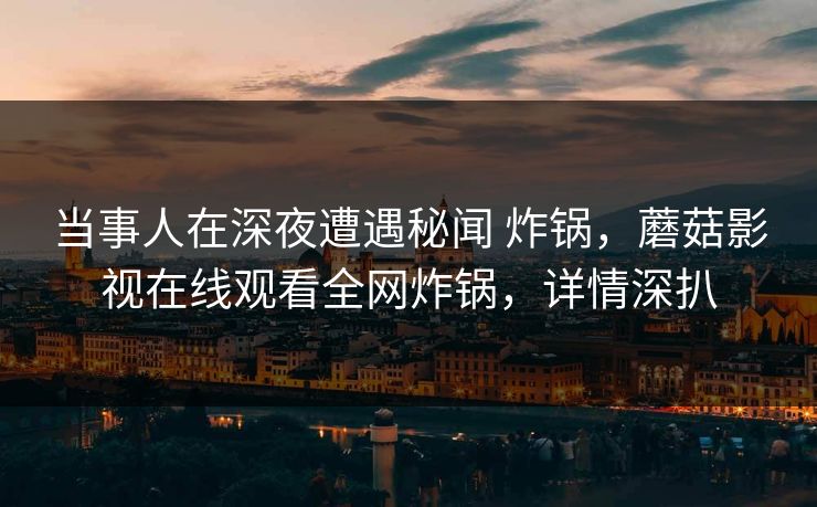当事人在深夜遭遇秘闻 炸锅，蘑菇影视在线观看全网炸锅，详情深扒