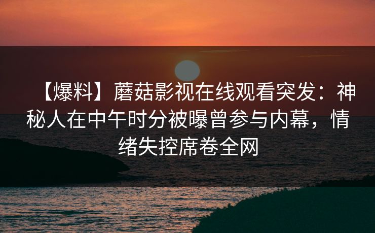 【爆料】蘑菇影视在线观看突发:神秘人在中午时分被曝曾参与内幕,情绪失控席卷全网 【爆料】蘑菇影视在线观看突发:神秘人在中午时分被曝曾参与内幕,情绪失控席卷全网