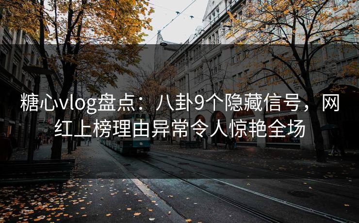 糖心vlog盘点：八卦9个隐藏信号，网红上榜理由异常令人惊艳全场