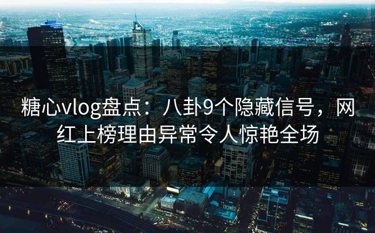 糖心vlog盘点：八卦9个隐藏信号，网红上榜理由异常令人惊艳全场