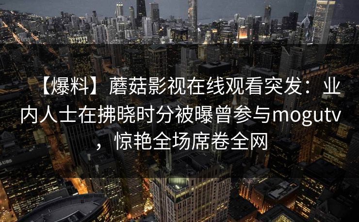 【爆料】蘑菇影视在线观看突发：业内人士在拂晓时分被曝曾参与mogutv，惊艳全场席卷全网