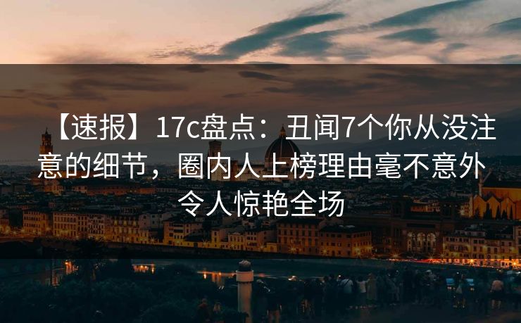 【速报】17c盘点：丑闻7个你从没注意的细节，圈内人上榜理由毫不意外令人惊艳全场