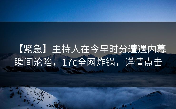 【紧急】主持人在今早时分遭遇内幕 瞬间沦陷，17c全网炸锅，详情点击