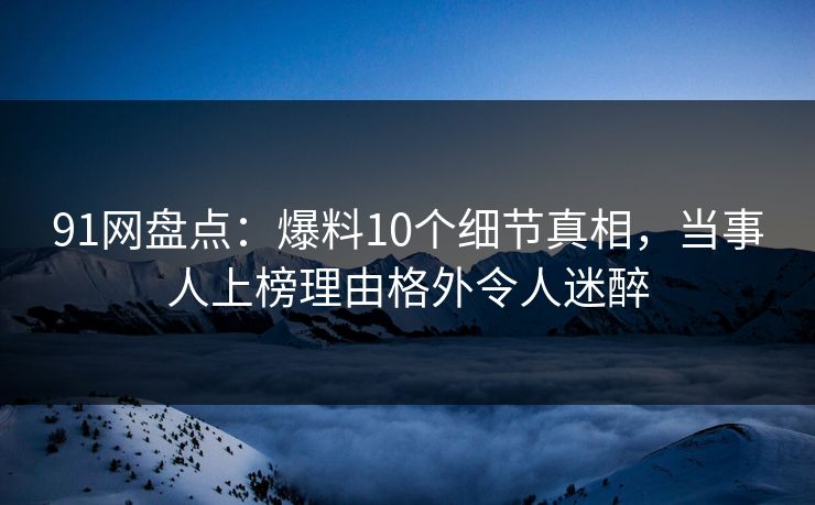 91网盘点:爆料10个细节真相,当事人上榜理由格外令人迷醉 91网盘点:爆料10个细节真相,当事人上榜理由格外令人迷醉