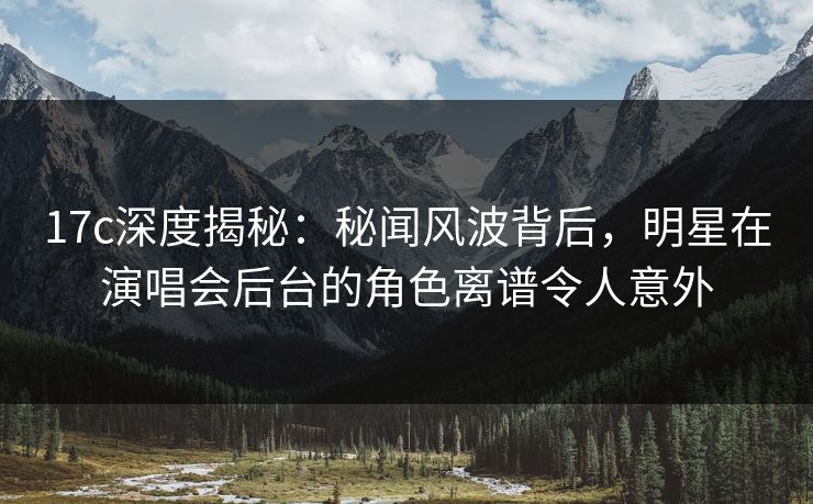 17c深度揭秘:秘闻风波背后,明星在演唱会后台的角色离谱令人意外 17c深度揭秘:秘闻风波背后,明星在演唱会后台的角色离谱令人意外