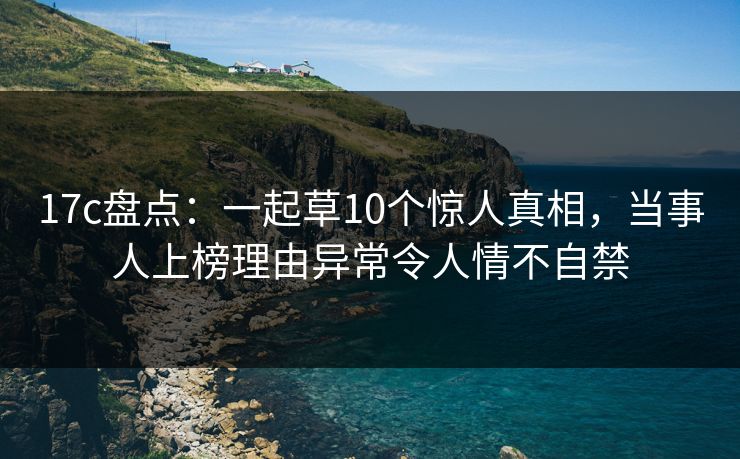 17c盘点:一起草10个惊人真相,当事人上榜理由异常令人情不自禁