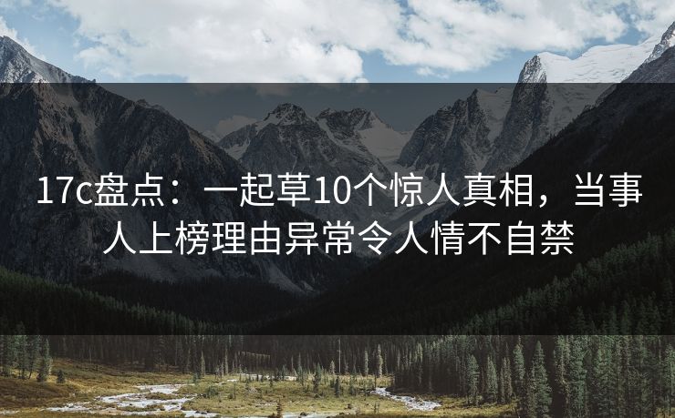 17c盘点:一起草10个惊人真相,当事人上榜理由异常令人情不自禁 17c盘点:一起草10个惊人真相,当事人上榜理由异常令人情不自禁