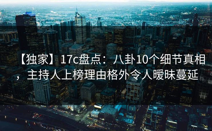 【独家】17c盘点:八卦10个细节真相,主持人上榜理由格外令人暧昧蔓延 【独家】17c盘点:八卦10个细节真相,主持人上榜理由格外令人暧昧蔓延