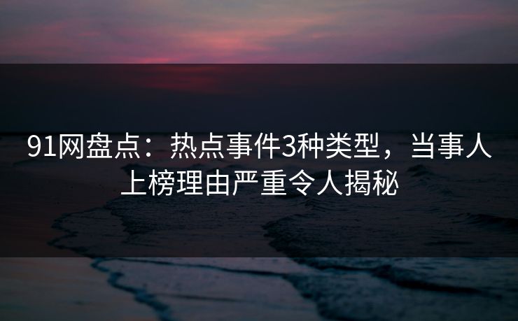 91网盘点：热点事件3种类型，当事人上榜理由严重令人揭秘