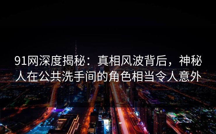 91网深度揭秘：真相风波背后，神秘人在公共洗手间的角色相当令人意外