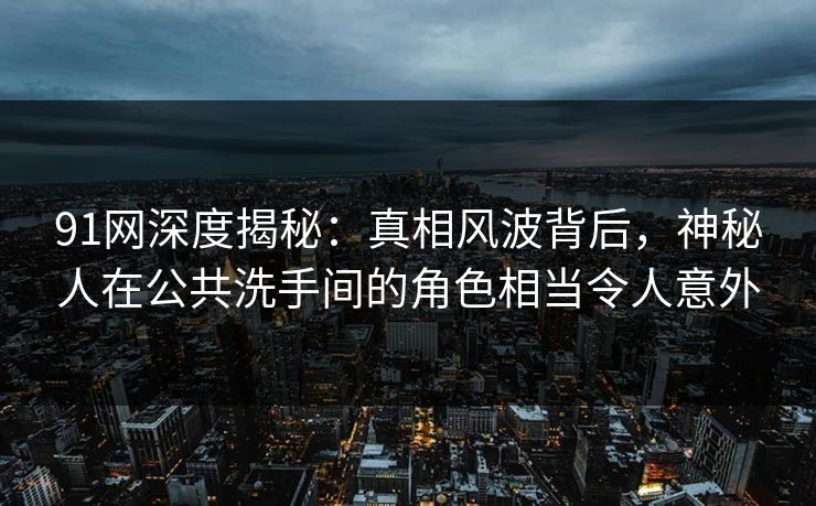 91网深度揭秘:真相风波背后,神秘人在公共洗手间的角色相当令人意外