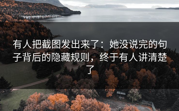 有人把截图发出来了：她没说完的句子背后的隐藏规则，终于有人讲清楚了