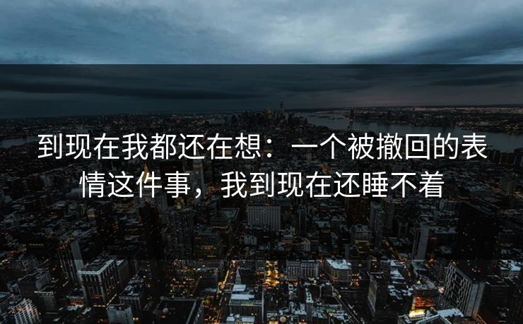 到现在我都还在想:一个被撤回的表情这件事,我到现在还睡不着 到现在我都还在想:一个被撤回的表情这件事,我到现在还睡不着