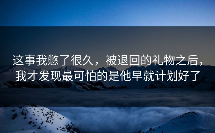 这事我憋了很久,被退回的礼物之后,我才发现最可怕的是他早就计划好了 这事我憋了很久,被退回的礼物之后,我才发现最可怕的是他早就计划好了