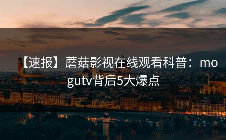 【速报】蘑菇影视在线观看科普:mogutv背后5大爆点