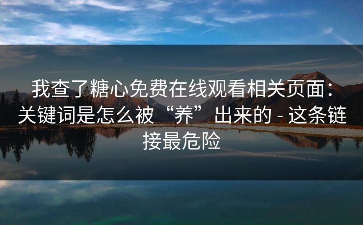 我查了糖心免费在线观看相关页面：关键词是怎么被“养”出来的 - 这条链接最危险
