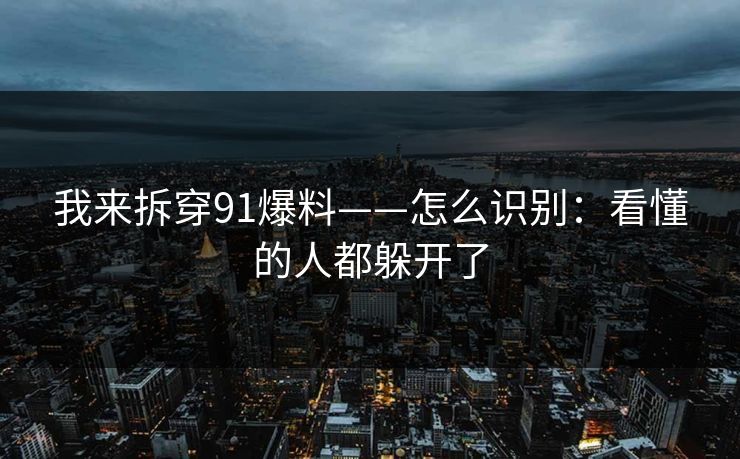 我来拆穿91爆料——怎么识别:看懂的人都躲开了 我来拆穿91爆料——怎么识别:看懂的人都躲开了
