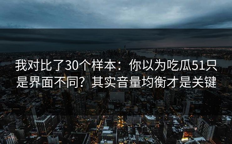 我对比了30个样本：你以为吃瓜51只是界面不同？其实音量均衡才是关键