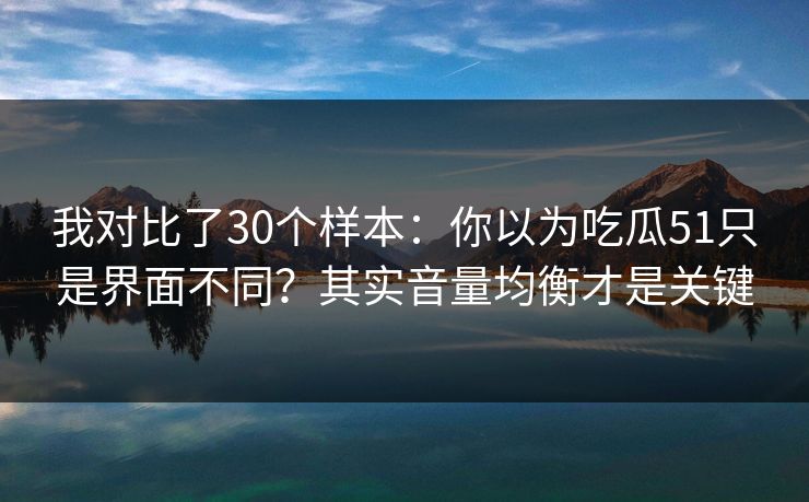 我对比了30个样本：你以为吃瓜51只是界面不同？其实音量均衡才是关键