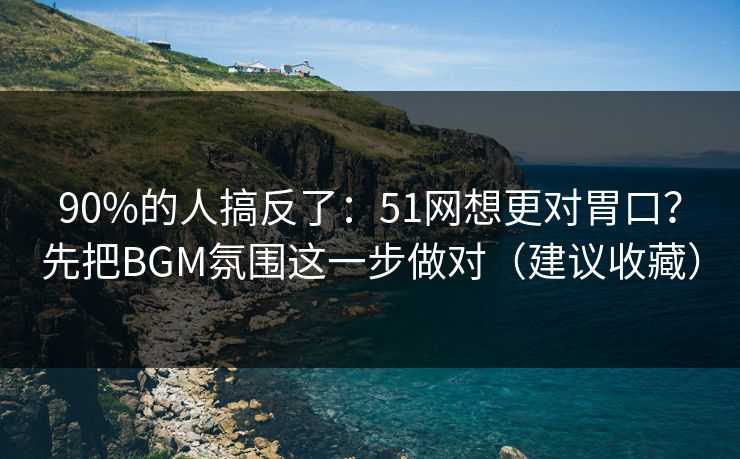 90%的人搞反了：51网想更对胃口？先把BGM氛围这一步做对（建议收藏）