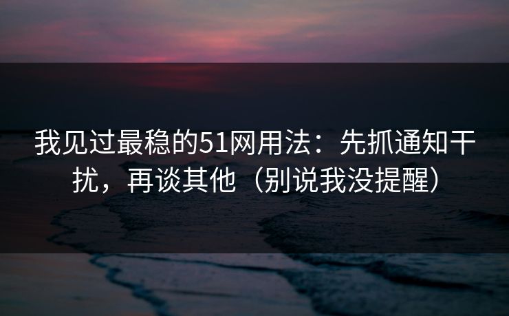 我见过最稳的51网用法：先抓通知干扰，再谈其他（别说我没提醒）