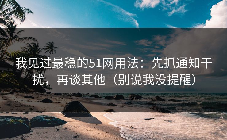 我见过最稳的51网用法：先抓通知干扰，再谈其他（别说我没提醒）