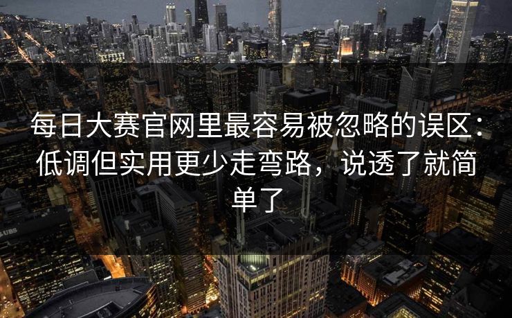 每日大赛官网里最容易被忽略的误区：低调但实用更少走弯路，说透了就简单了