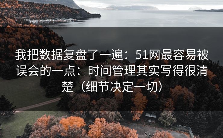 我把数据复盘了一遍：51网最容易被误会的一点：时间管理其实写得很清楚（细节决定一切）