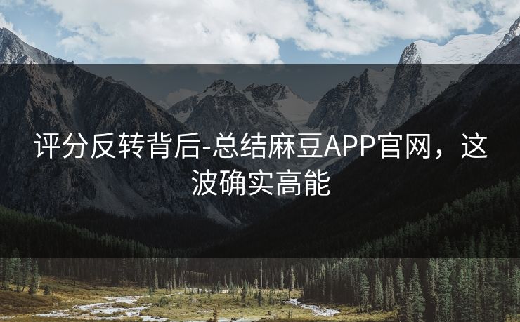评分反转背后-总结麻豆APP官网，这波确实高能