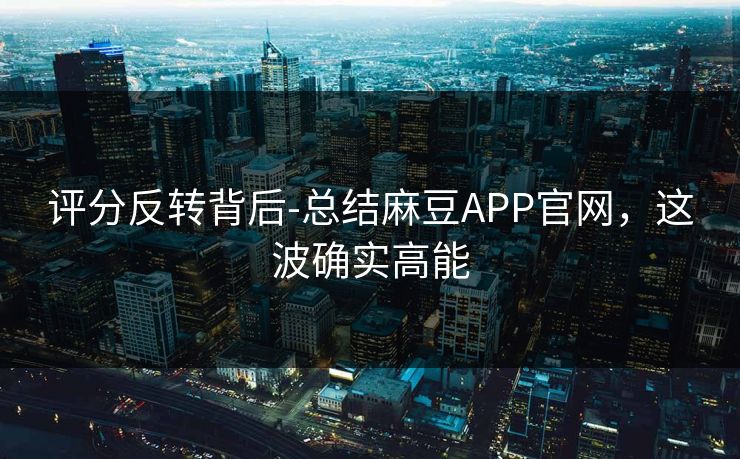 评分反转背后-总结麻豆APP官网,这波确实高能 评分反转背后-总结麻豆APP官网,这波确实高能