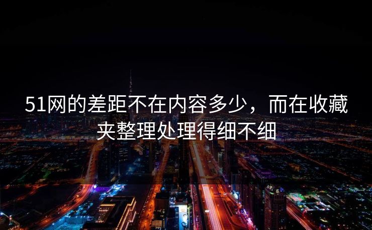 51网的差距不在内容多少,而在收藏夹整理处理得细不细 51网的差距不在内容多少,而在收藏夹整理处理得细不细
