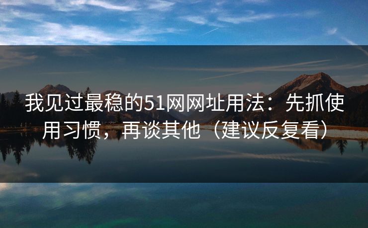 我见过最稳的51网网址用法：先抓使用习惯，再谈其他（建议反复看）