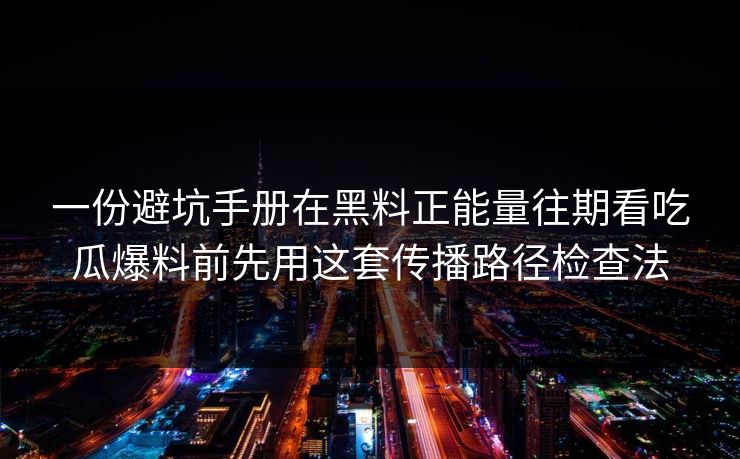一份避坑手册在黑料正能量往期看吃瓜爆料前先用这套传播路径检查法