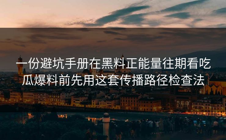 一份避坑手册在黑料正能量往期看吃瓜爆料前先用这套传播路径检查法