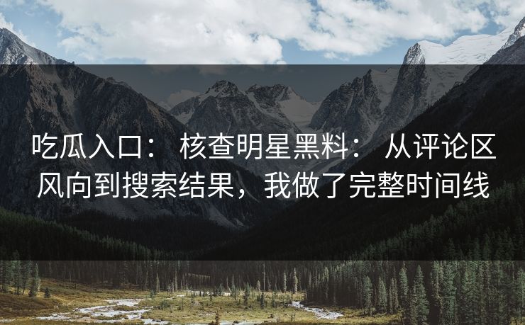 吃瓜入口： 核查明星黑料： 从评论区风向到搜索结果，我做了完整时间线