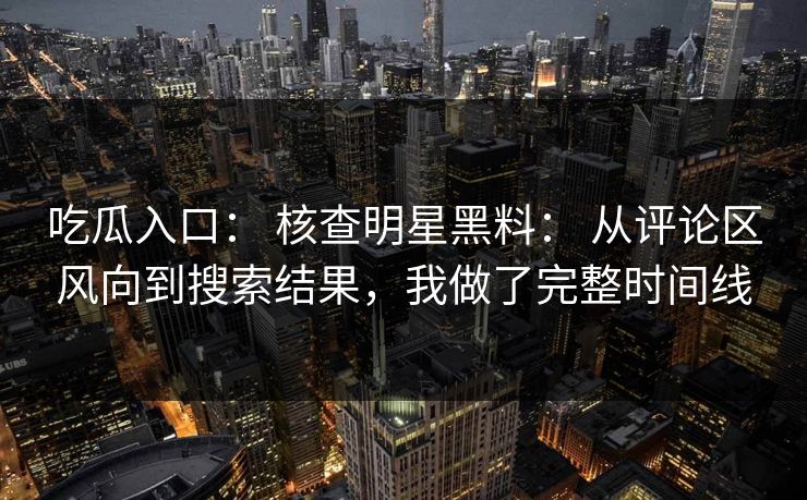 吃瓜入口： 核查明星黑料： 从评论区风向到搜索结果，我做了完整时间线