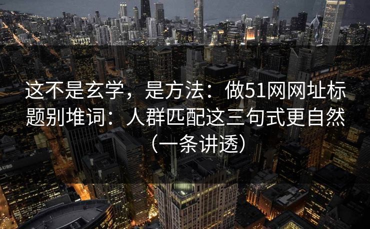 这不是玄学,是方法:做51网网址标题别堆词:人群匹配这三句式更自然(一条讲透) 这不是玄学,是方法:做51网网址标题别堆词:人群匹配这三句式更自然(一条讲透)
