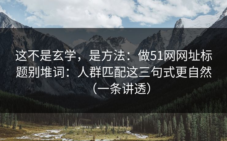 这不是玄学,是方法:做51网网址标题别堆词:人群匹配这三句式更自然(一条讲透) 这不是玄学,是方法:做51网网址标题别堆词:人群匹配这三句式更自然(一条讲透)