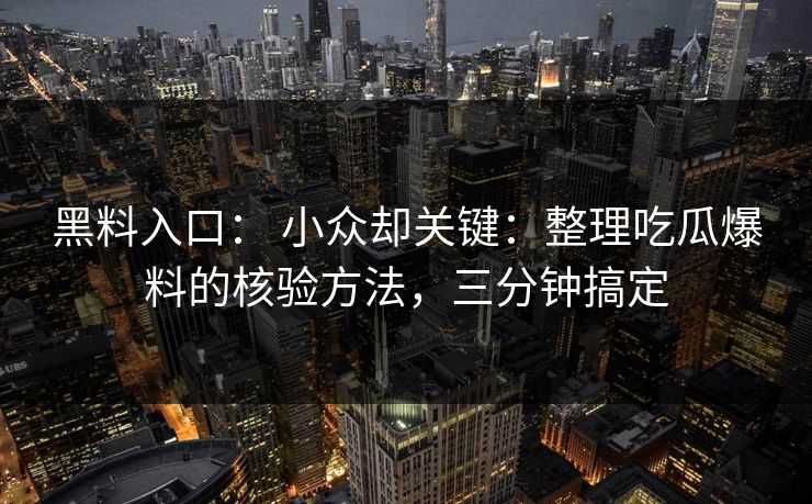 黑料入口： 小众却关键：整理吃瓜爆料的核验方法，三分钟搞定
