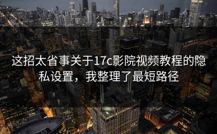 这招太省事关于17c影院视频教程的隐私设置，我整理了最短路径