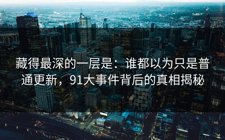 藏得最深的一层是：谁都以为只是普通更新，91大事件背后的真相揭秘
