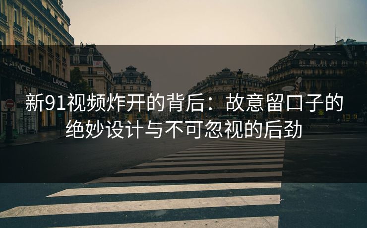 新91视频炸开的背后:故意留口子的绝妙设计与不可忽视的后劲 新91视频炸开的背后:故意留口子的绝妙设计与不可忽视的后劲
