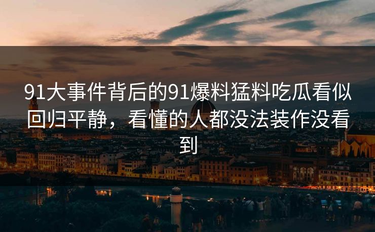 91大事件背后的91爆料猛料吃瓜看似回归平静,看懂的人都没法装作没看到 91大事件背后的91爆料猛料吃瓜看似回归平静,看懂的人都没法装作没看到