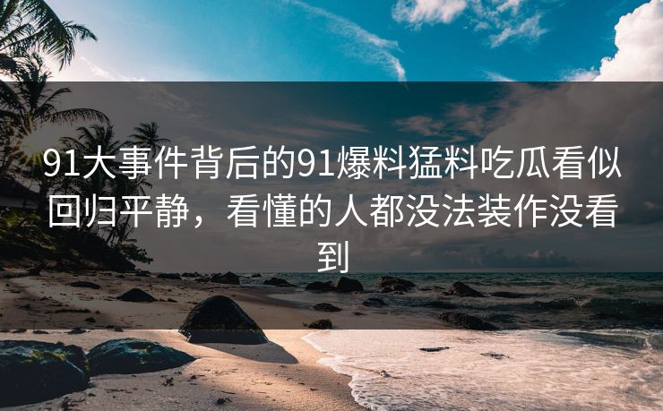 91大事件背后的91爆料猛料吃瓜看似回归平静,看懂的人都没法装作没看到 91大事件背后的91爆料猛料吃瓜看似回归平静,看懂的人都没法装作没看到