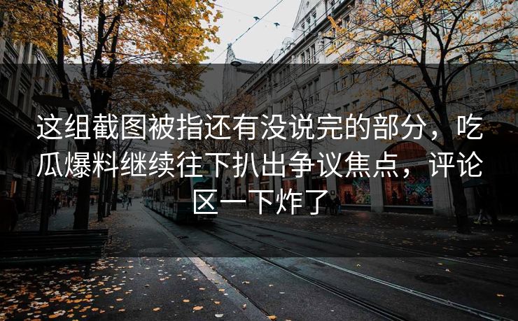 这组截图被指还有没说完的部分,吃瓜爆料继续往下扒出争议焦点,评论区一下炸了