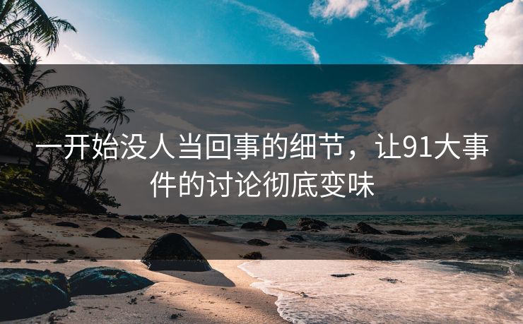 一开始没人当回事的细节，让91大事件的讨论彻底变味
