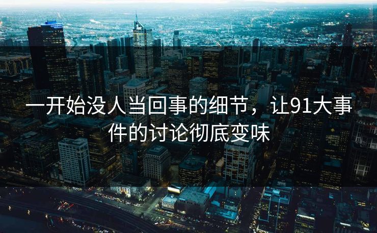 一开始没人当回事的细节，让91大事件的讨论彻底变味